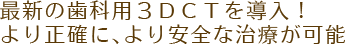 最新の歯科用３DCTを導入！より正確に、より安全な治療が可能
